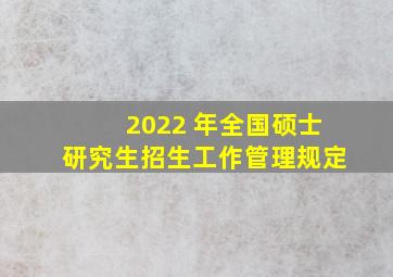 2022 年全国硕士研究生招生工作管理规定